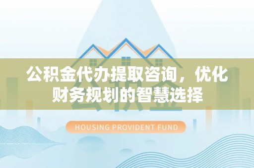 榕江公积金代办提取咨询，优化财务规划的智慧选择