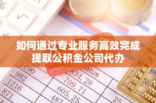榕江如何通过专业服务高效完成提取公积金公司代办