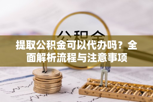 榕江提取公积金可以代办吗？全面解析流程与注意事项