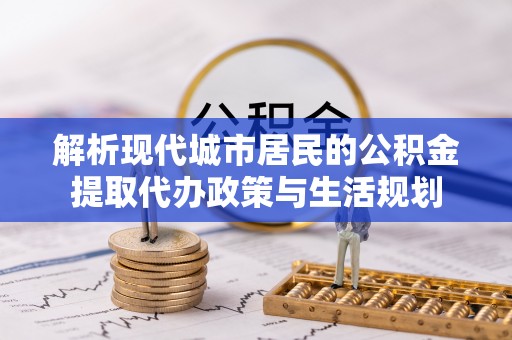 榕江解析现代城市居民的公积金提取代办政策与生活规划
