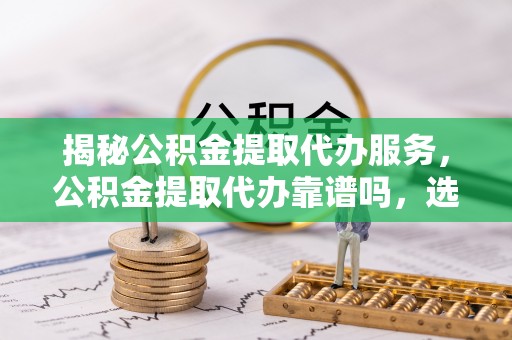 榕江揭秘公积金提取代办服务，公积金提取代办靠谱吗，选择需谨慎