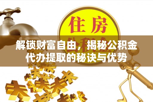 榕江解锁财富自由，揭秘公积金代办提取的秘诀与优势