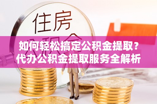 榕江如何轻松搞定公积金提取？代办公积金提取服务全解析