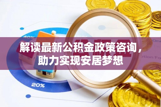 榕江解读最新公积金政策咨询，助力实现安居梦想