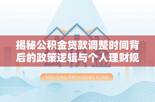 榕江揭秘公积金贷款调整时间背后的政策逻辑与个人理财规划