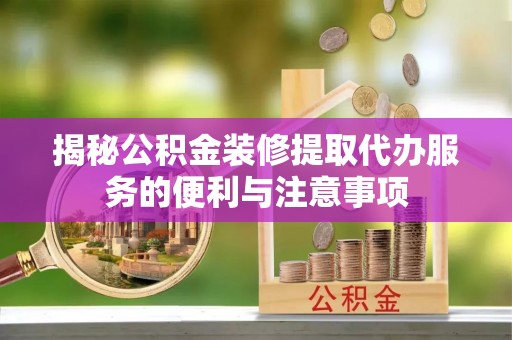 榕江揭秘公积金装修提取代办服务的便利与注意事项