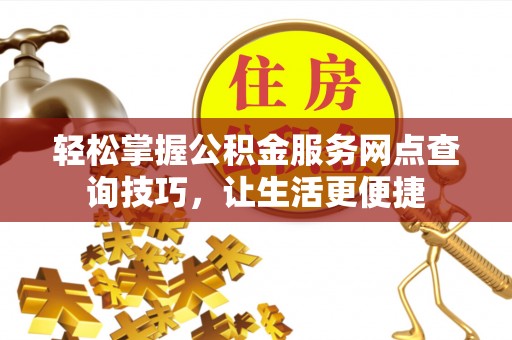 榕江轻松掌握公积金服务网点查询技巧，让生活更便捷