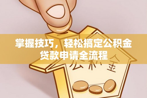 榕江掌握技巧，轻松搞定公积金贷款申请全流程