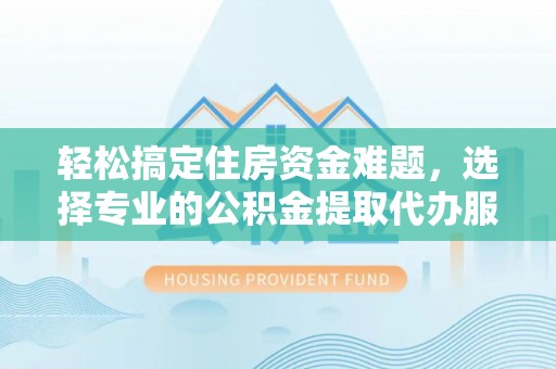 榕江轻松搞定住房资金难题，选择专业的公积金提取代办服务