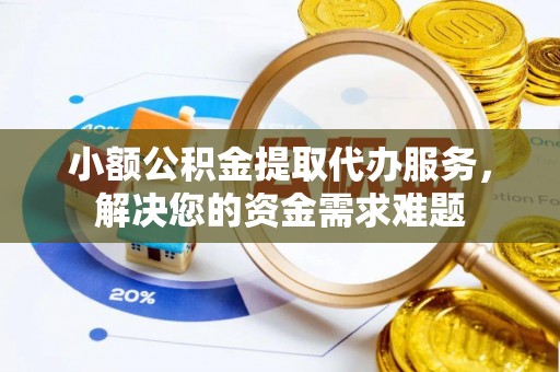 榕江小额公积金提取代办服务，解决您的资金需求难题