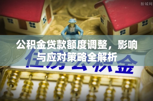 榕江公积金贷款额度调整，影响与应对策略全解析