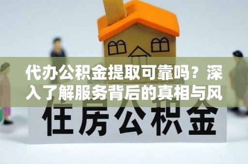 榕江代办公积金提取可靠吗？深入了解服务背后的真相与风险