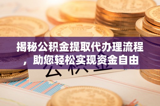 榕江揭秘公积金提取代办理流程，助您轻松实现资金自由