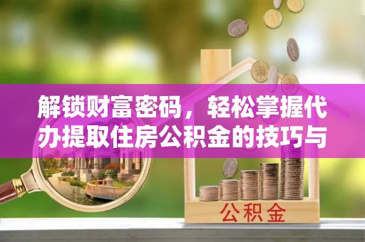 榕江解锁财富密码，轻松掌握代办提取住房公积金的技巧与策略