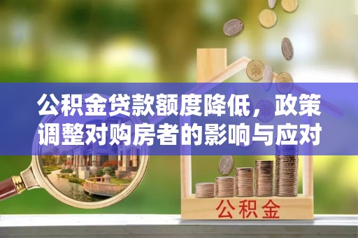 榕江公积金贷款额度降低，政策调整对购房者的影响与应对策略