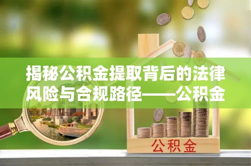 榕江揭秘公积金提取背后的法律风险与合规路径——公积金代办提取违法不？