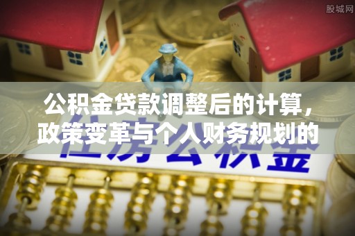 榕江公积金贷款调整后的计算，政策变革与个人财务规划的深度解析