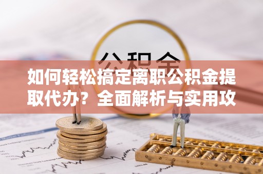 榕江如何轻松搞定离职公积金提取代办？全面解析与实用攻略