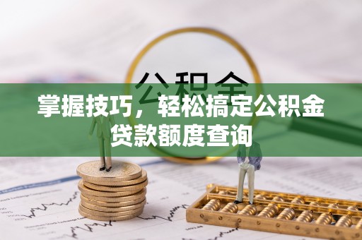 榕江掌握技巧，轻松搞定公积金贷款额度查询