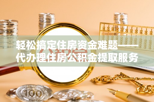 榕江轻松搞定住房资金难题——代办理住房公积金提取服务详解