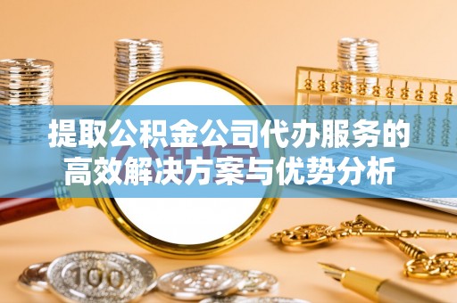 榕江提取公积金公司代办服务的高效解决方案与优势分析