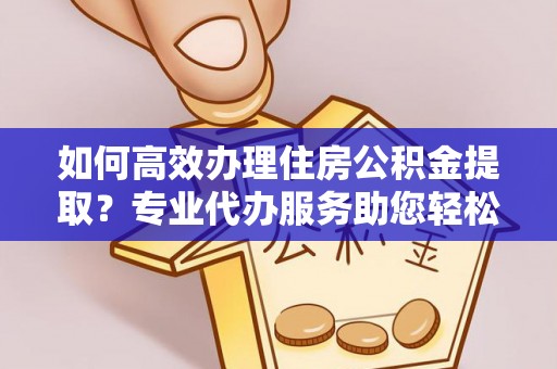 榕江如何高效办理住房公积金提取？专业代办服务助您轻松解决难题