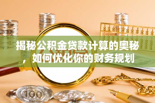 榕江揭秘公积金贷款计算的奥秘，如何优化你的财务规划
