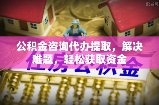 榕江公积金咨询代办提取，解决难题，轻松获取资金