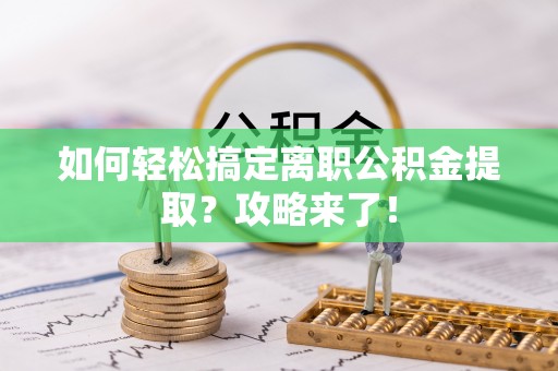 榕江如何轻松搞定离职公积金提取？攻略来了！