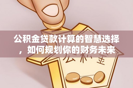 榕江公积金贷款计算的智慧选择，如何规划你的财务未来