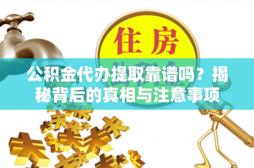 榕江公积金代办提取靠谱吗？揭秘背后的真相与注意事项