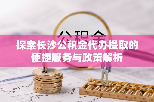 榕江探索长沙公积金代办提取的便捷服务与政策解析