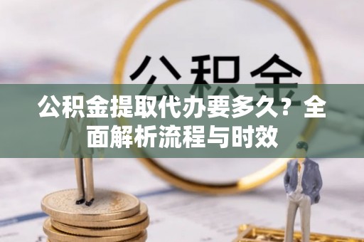 榕江公积金提取代办要多久？全面解析流程与时效