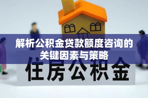 榕江解析公积金贷款额度咨询的关键因素与策略
