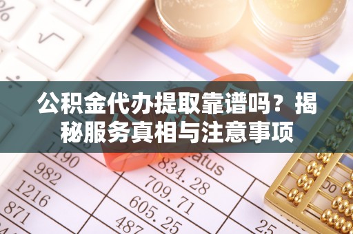 榕江公积金代办提取靠谱吗？揭秘服务真相与注意事项