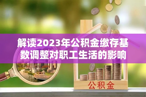 榕江解读2023年公积金缴存基数调整对职工生活的影响