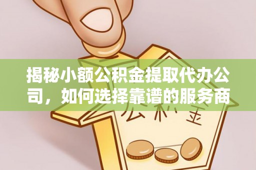 榕江揭秘小额公积金提取代办公司，如何选择靠谱的服务商？