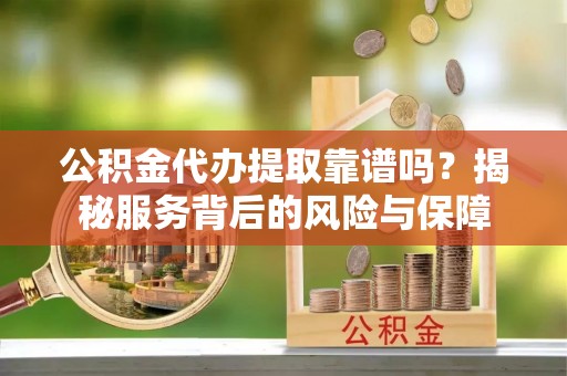 榕江公积金代办提取靠谱吗？揭秘服务背后的风险与保障