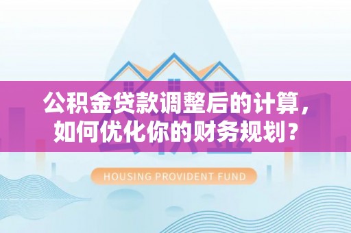 榕江公积金贷款调整后的计算，如何优化你的财务规划？