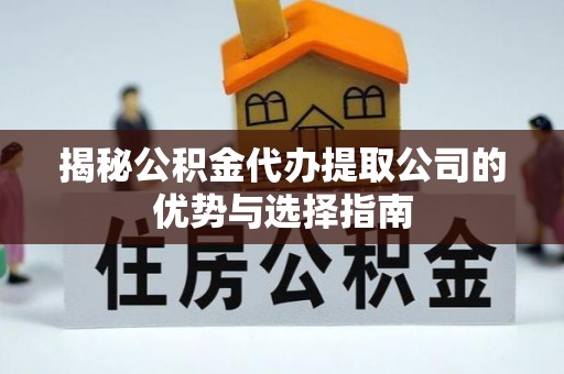 榕江揭秘公积金代办提取公司的优势与选择指南