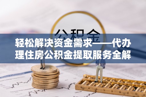 榕江轻松解决资金需求——代办理住房公积金提取服务全解析