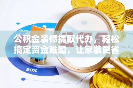 榕江公积金装修提取代办，轻松搞定资金难题，让家装更省心