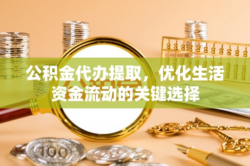 榕江公积金代办提取，优化生活资金流动的关键选择