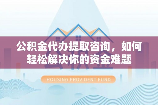 榕江公积金代办提取咨询，如何轻松解决你的资金难题