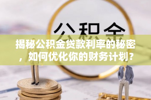 榕江揭秘公积金贷款利率的秘密，如何优化你的财务计划？