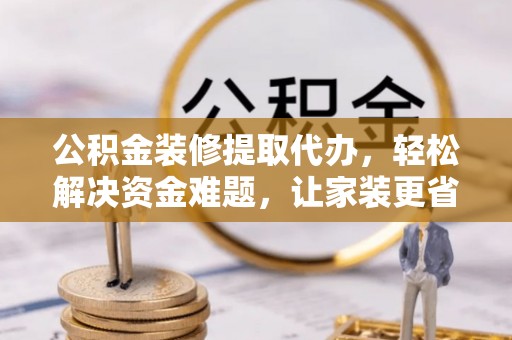 榕江公积金装修提取代办，轻松解决资金难题，让家装更省心