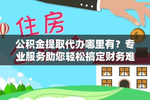 榕江公积金提取代办哪里有？专业服务助您轻松搞定财务难题