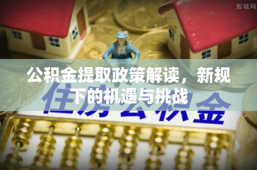 榕江公积金提取政策解读，新规下的机遇与挑战