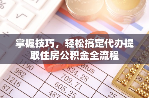 榕江掌握技巧，轻松搞定代办提取住房公积金全流程