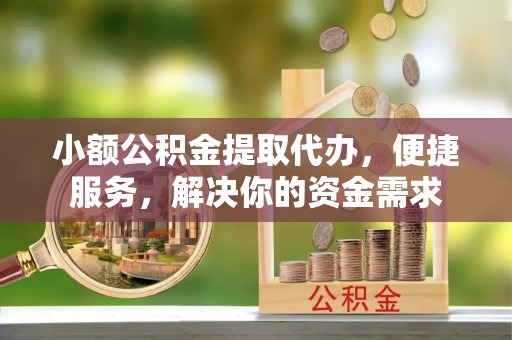 榕江小额公积金提取代办，便捷服务，解决你的资金需求